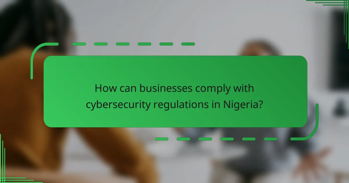 How can businesses comply with cybersecurity regulations in Nigeria?