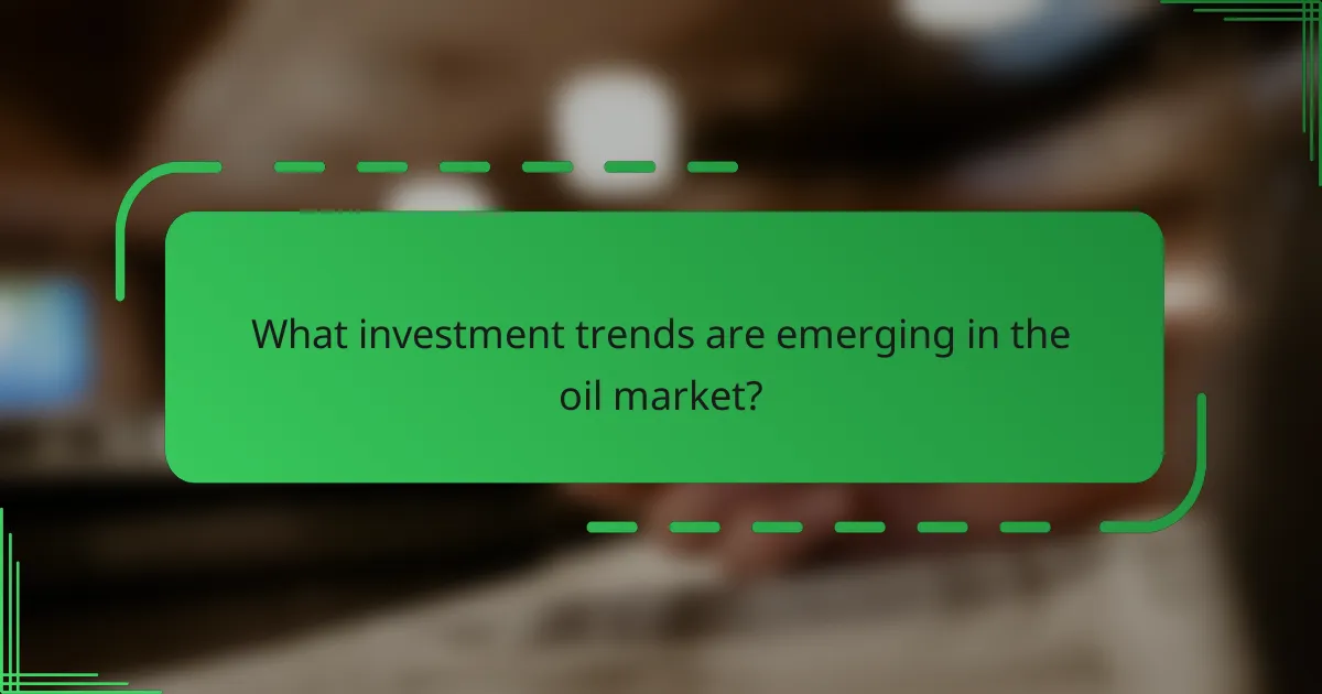 What investment trends are emerging in the oil market?